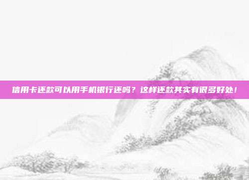 信用卡还款可以用手机银行还吗？这样还款其实有很多好处！