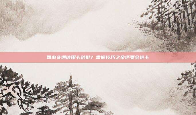 网申交通信用卡秒批？掌握技巧之余还要会选卡