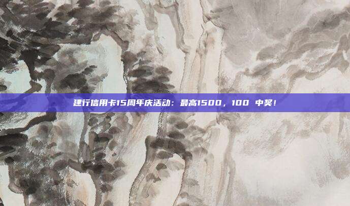 建行信用卡15周年庆活动：最高1500，100 中奖！
