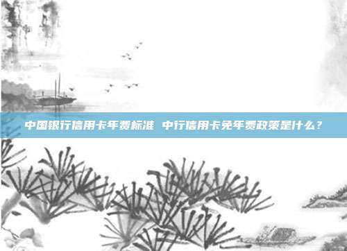 中国银行信用卡年费标准 中行信用卡免年费政策是什么？