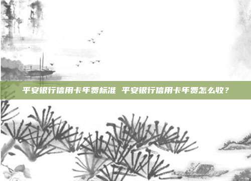 平安银行信用卡年费标准 平安银行信用卡年费怎么收？