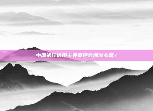 中国银行信用卡免息还款期怎么算?
