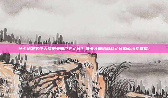 什么情况下个人信用卡账户会止付？持卡人申请解除止付的办法在这里！