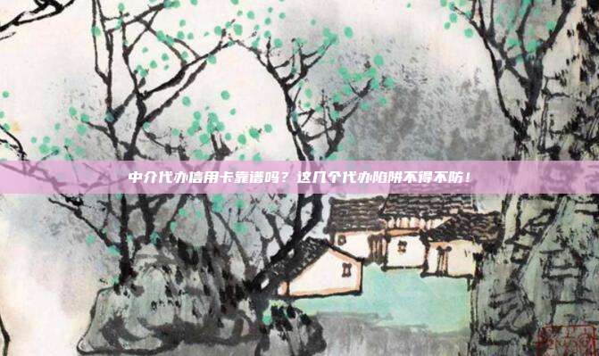 中介代办信用卡靠谱吗？这几个代办陷阱不得不防！