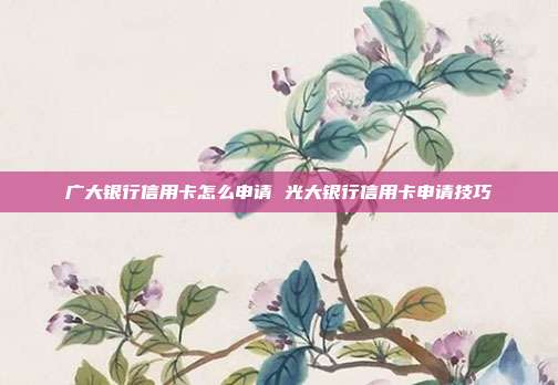 广大银行信用卡怎么申请 光大银行信用卡申请技巧