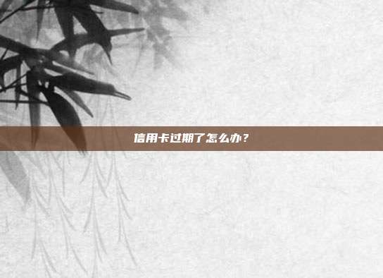 信用卡过期了怎么办？