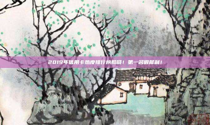 2019年信用卡热度排行榜揭晓！第一名很犀利！