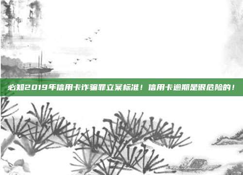 必知2019年信用卡诈骗罪立案标准！信用卡逾期是很危险的！