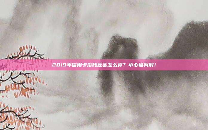 2019年信用卡没钱还会怎么样？小心被判刑！