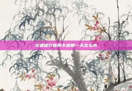 交通银行信用卡逾期一天怎么办