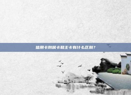 信用卡附属卡和主卡有什么区别？