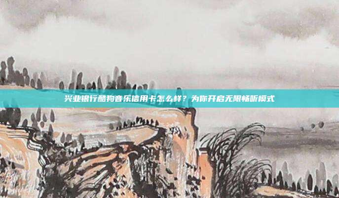 兴业银行酷狗音乐信用卡怎么样？为你开启无限畅听模式
