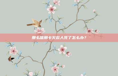 那么信用卡欠款人死了怎么办？