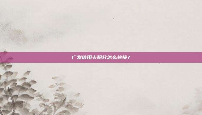 广发信用卡积分怎么兑换？