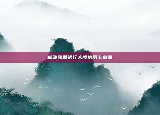 邮政储蓄银行大额信用卡申请