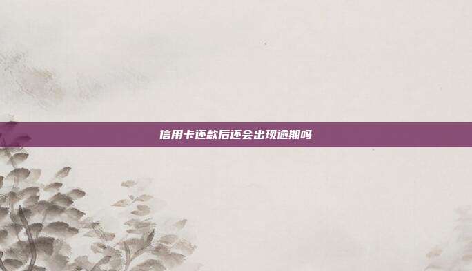 信用卡还款后还会出现逾期吗