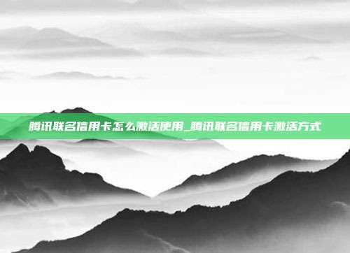 腾讯联名信用卡怎么激活使用_腾讯联名信用卡激活方式