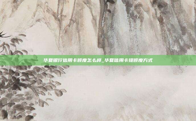华夏银行信用卡额度怎么样_华夏信用卡提额度方式