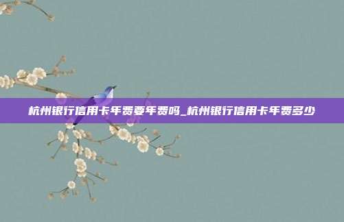 杭州银行信用卡年费要年费吗_杭州银行信用卡年费多少