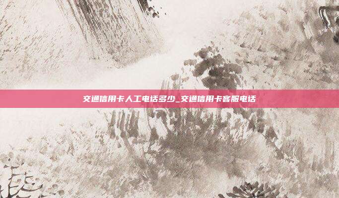 交通信用卡人工电话多少_交通信用卡客服电话
