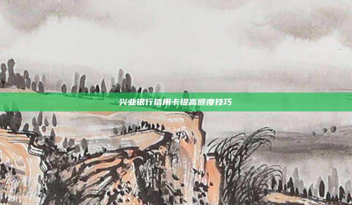 兴业银行信用卡提高额度技巧