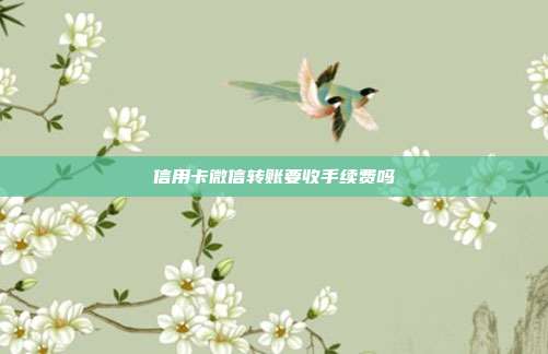 信用卡微信转账要收手续费吗
