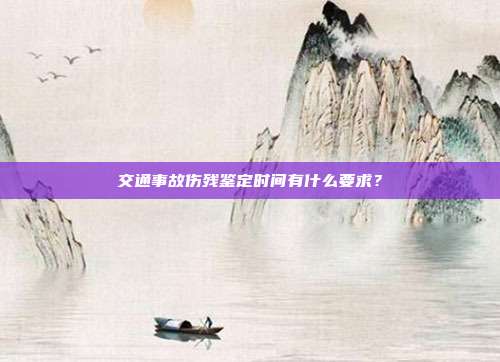 交通事故伤残鉴定时间有什么要求？