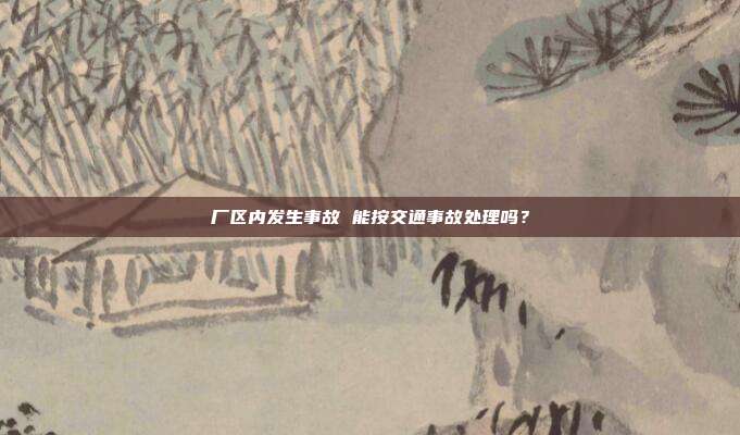 厂区内发生事故 能按交通事故处理吗？