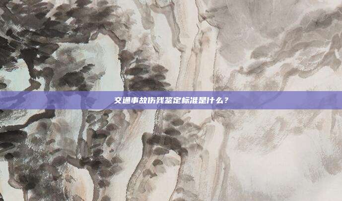 交通事故伤残鉴定标准是什么?