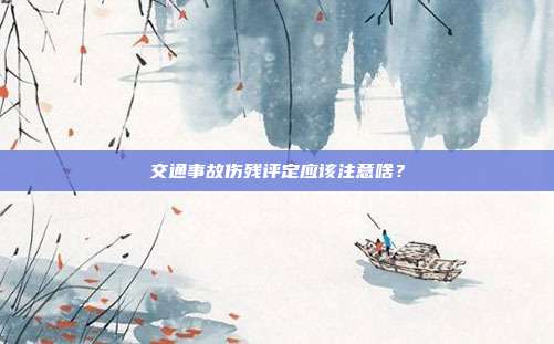 交通事故伤残评定应该注意啥？