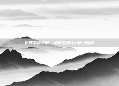 伤残鉴定有假，法律监督让小伙少赔钱