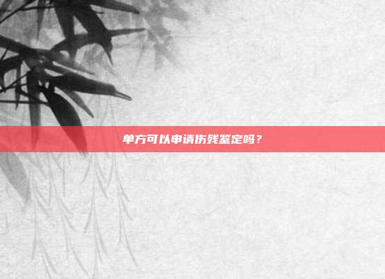 单方可以申请伤残鉴定吗？