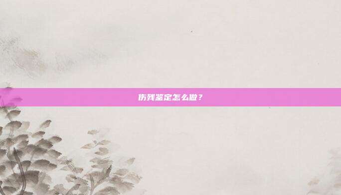 伤残鉴定怎么做？