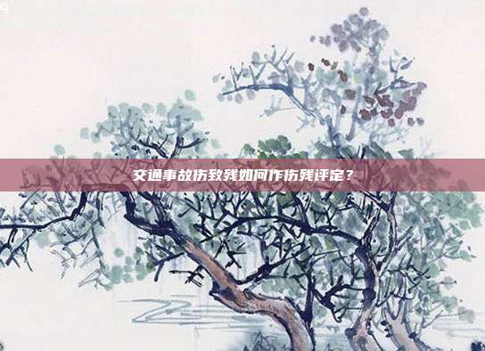 交通事故伤致残如何作伤残评定？