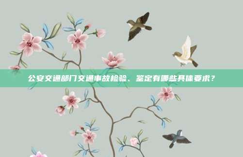 公安交通部门交通事故检验、鉴定有哪些具体要求？
