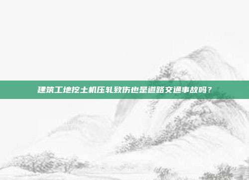 建筑工地挖土机压轧致伤也是道路交通事故吗？