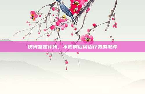 伤残鉴定评残,不影响后续治疗费的取得