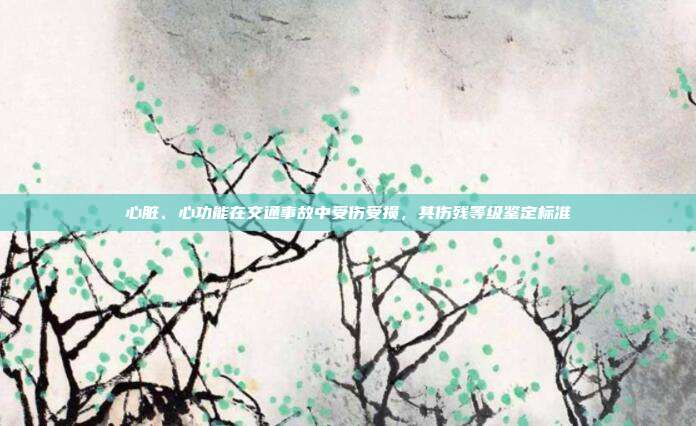 心脏、心功能在交通事故中受伤受损，其伤残等级鉴定标准