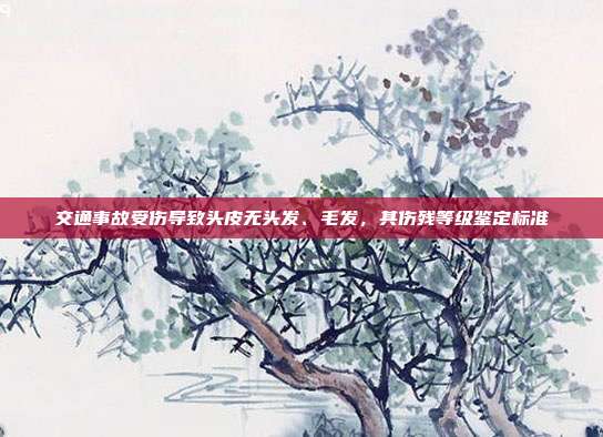 交通事故受伤导致头皮无头发、毛发，其伤残等级鉴定标准