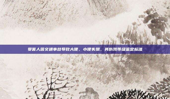 受害人因交通事故导致大便、小便失禁，其伤残等级鉴定标准