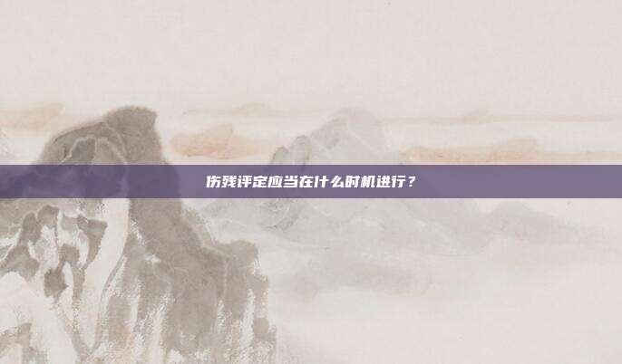 伤残评定应当在什么时机进行？