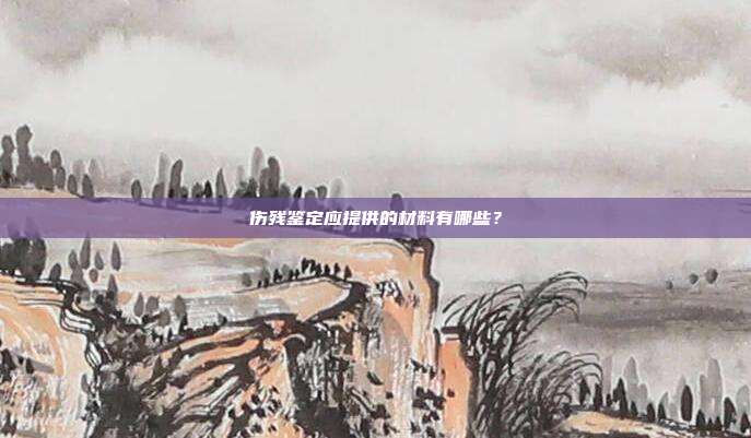 伤残鉴定应提供的材料有哪些？