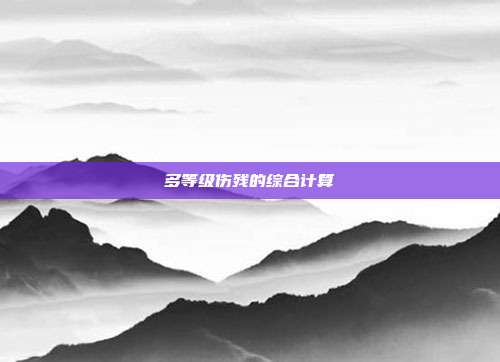 多等级伤残的综合计算