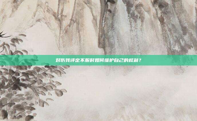 对伤残评定不服时如何维护自己的权利？