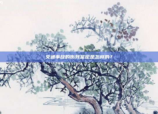 交通事故的伤残鉴定是怎样的？