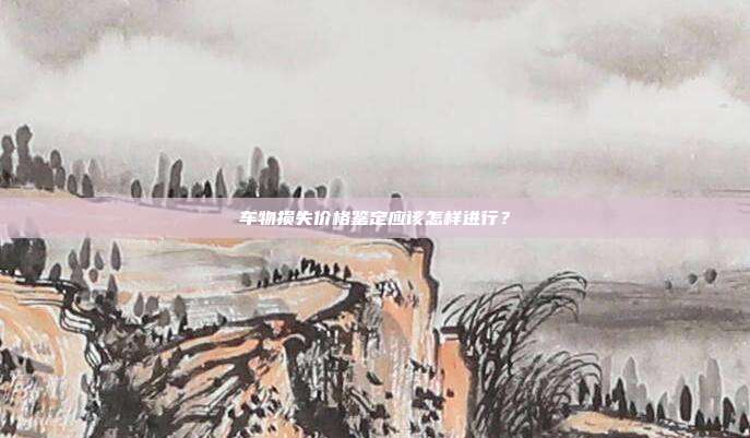 车物损失价格鉴定应该怎样进行?