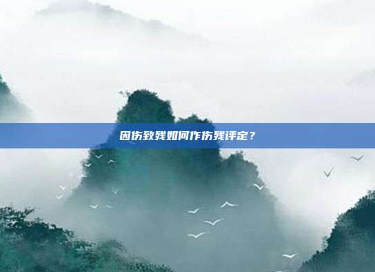 因伤致残如何作伤残评定？