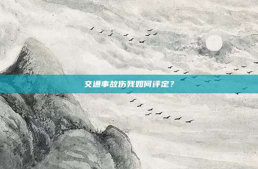 交通事故伤残如何评定？