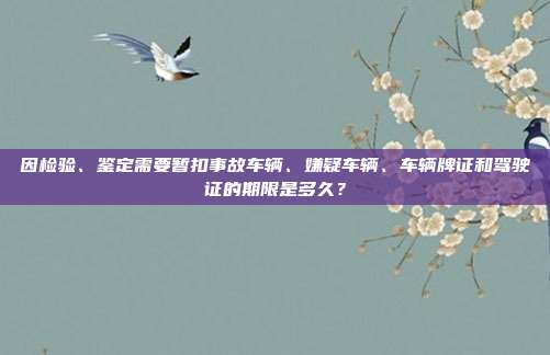 因检验、鉴定需要暂扣事故车辆、嫌疑车辆、车辆牌证和驾驶证的期限是多久？