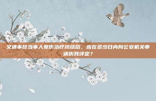 交通事故当事人受伤治疗终结后，应在多少日内向公安机关申请伤残评定？